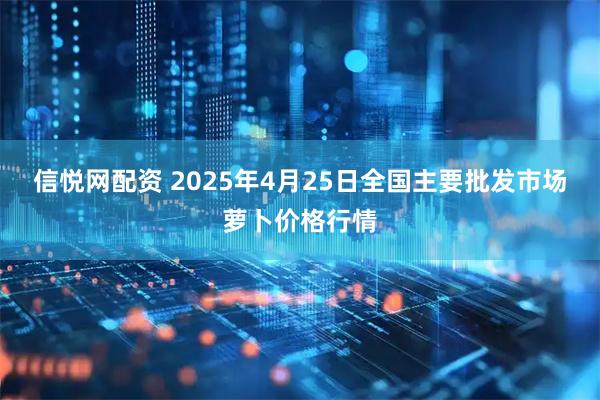 信悦网配资 2025年4月25日全国主要批发市场萝卜价格行情