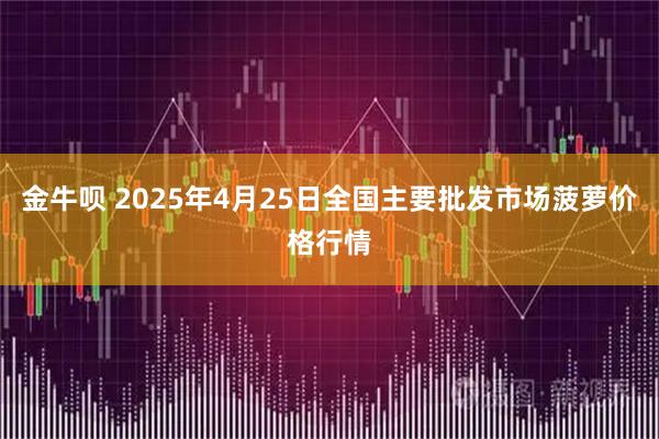 金牛呗 2025年4月25日全国主要批发市场菠萝价格行情