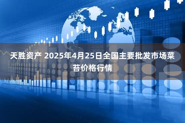 天胜资产 2025年4月25日全国主要批发市场菜苔价格行情