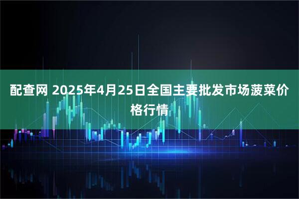 配查网 2025年4月25日全国主要批发市场菠菜价格行情