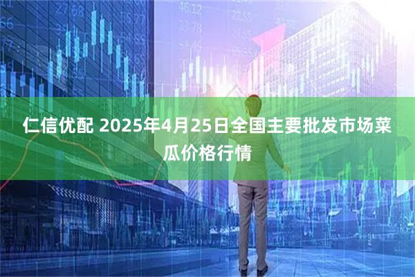 仁信优配 2025年4月25日全国主要批发市场菜瓜价格行情