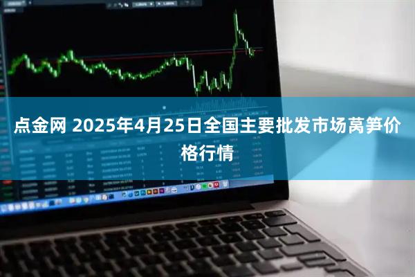 点金网 2025年4月25日全国主要批发市场莴笋价格行情