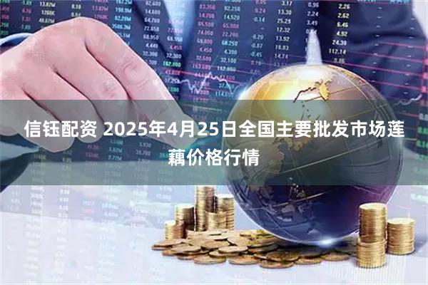 信钰配资 2025年4月25日全国主要批发市场莲藕价格行情