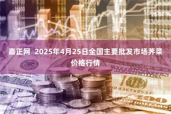 嘉正网  2025年4月25日全国主要批发市场荠菜价格行情