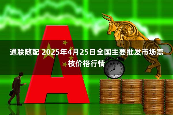 通联随配 2025年4月25日全国主要批发市场荔枝价格行情
