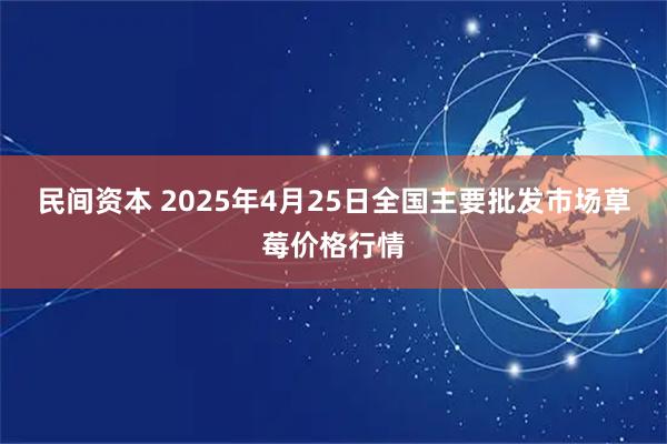 民间资本 2025年4月25日全国主要批发市场草莓价格行情