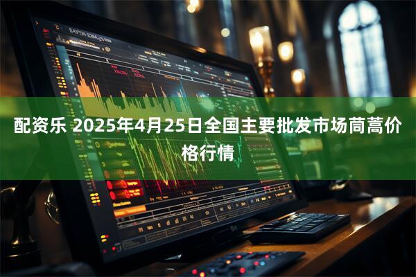 配资乐 2025年4月25日全国主要批发市场茼蒿价格行情