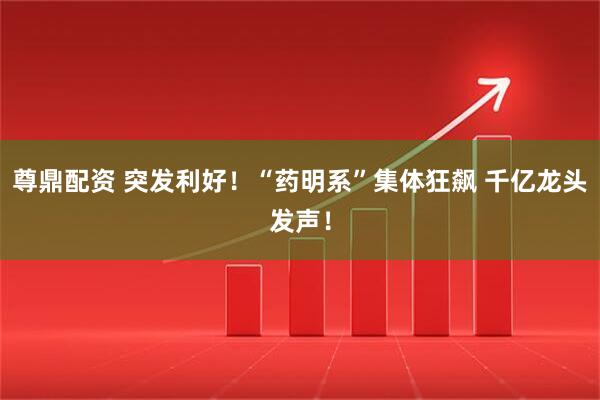 尊鼎配资 突发利好！“药明系”集体狂飙 千亿龙头发声！