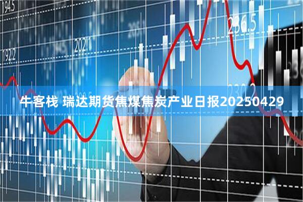 牛客栈 瑞达期货焦煤焦炭产业日报20250429