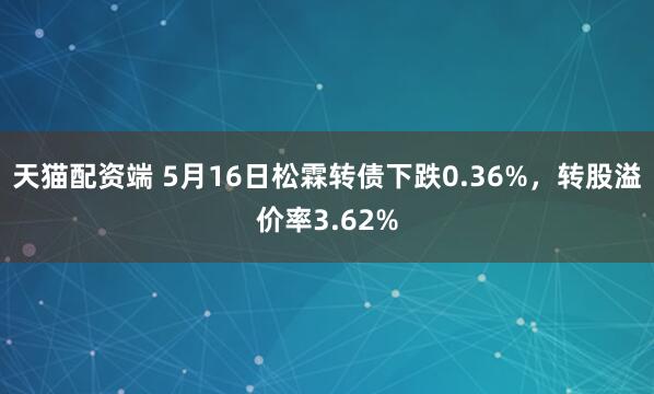 天猫配资端 5月16日松霖转债下跌0.36%，转股溢价率3.62%