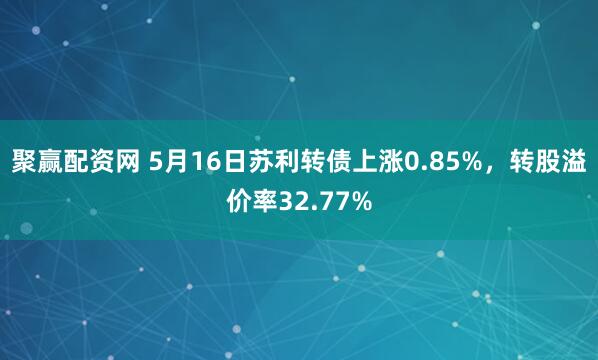 聚赢配资网 5月16日苏利转债上涨0.85%，转股溢价率32.77%