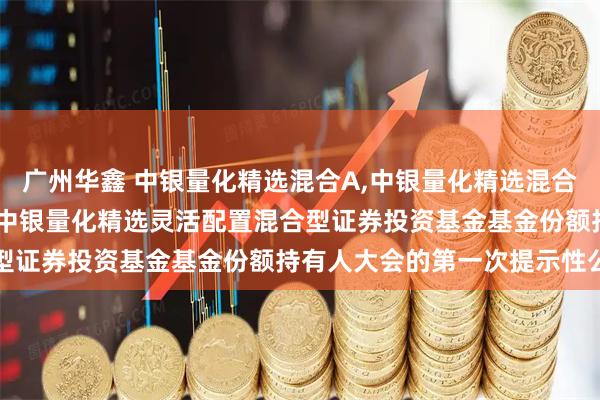 广州华鑫 中银量化精选混合A,中银量化精选混合C: 关于以通讯方式召开中银量化精选灵活配置混合型证券投资基金基金份额持有人大会的第一次提示性公告