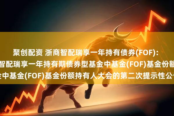 聚创配资 浙商智配瑞享一年持有债券(FOF): 关于以通讯方式召开浙商智配瑞享一年持有期债券型基金中基金(FOF)基金份额持有人大会的第二次提示性公告