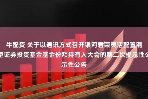 牛配资 关于以通讯方式召开银河君荣灵活配置混合型证券投资基金基金份额持有人大会的第二次提示性公告