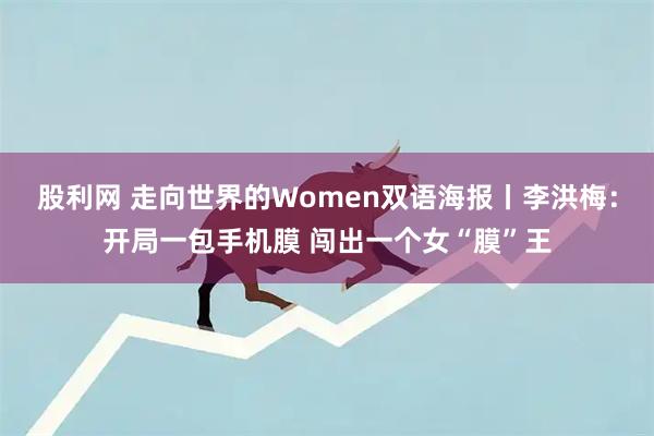 股利网 走向世界的Women双语海报丨李洪梅：开局一包手机膜 闯出一个女“膜”王