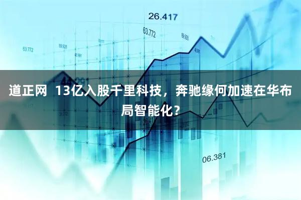 道正网  13亿入股千里科技，奔驰缘何加速在华布局智能化？