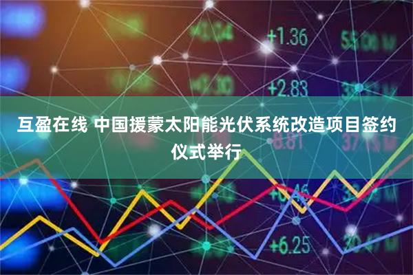 互盈在线 中国援蒙太阳能光伏系统改造项目签约仪式举行