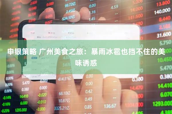 申银策略 广州美食之旅：暴雨冰雹也挡不住的美味诱惑