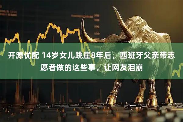 开源优配 14岁女儿跳崖8年后，西班牙父亲带志愿者做的这些事，让网友泪崩