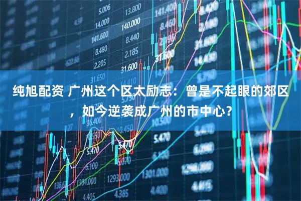 纯旭配资 广州这个区太励志：曾是不起眼的郊区，如今逆袭成广州的市中心？