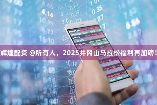辉煌配资 @所有人，2025井冈山马拉松福利再加磅！
