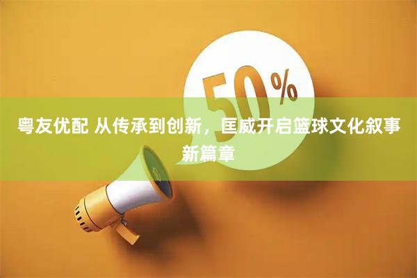 粤友优配 从传承到创新，匡威开启篮球文化叙事新篇章