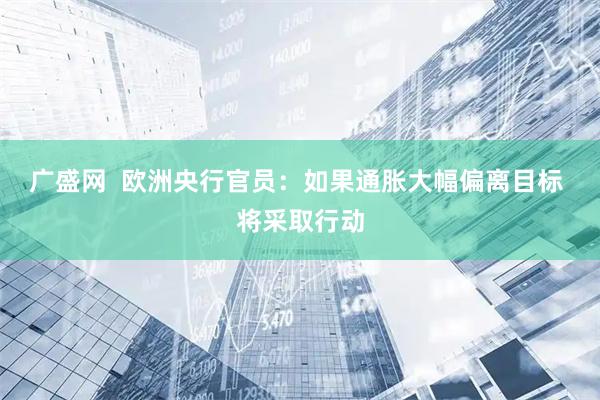 广盛网  欧洲央行官员：如果通胀大幅偏离目标 将采取行动