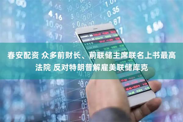 春安配资 众多前财长、前联储主席联名上书最高法院 反对特朗普解雇美联储库克
