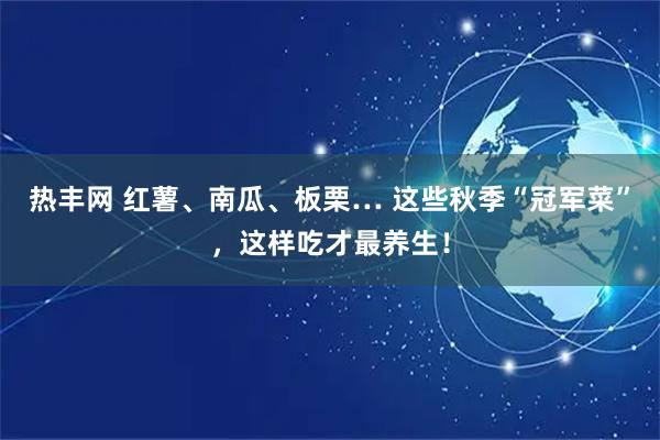 热丰网 红薯、南瓜、板栗… 这些秋季“冠军菜”，这样吃才最养生！