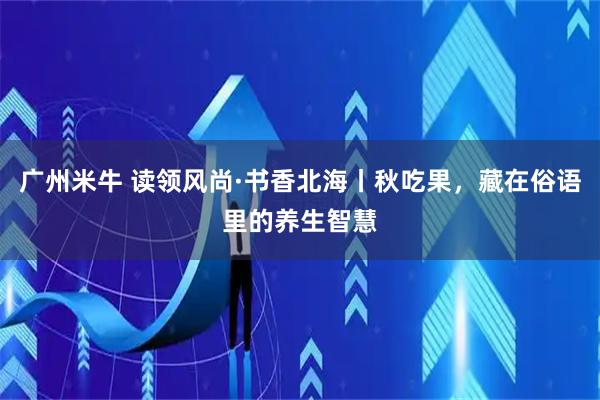 广州米牛 读领风尚·书香北海丨秋吃果，藏在俗语里的养生智慧