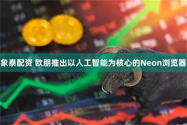 象泰配资 欧朋推出以人工智能为核心的Neon浏览器