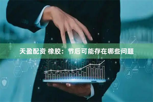 天盈配资 橡胶：节后可能存在哪些问题