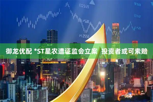 御龙优配 *ST星农遭证监会立案  投资者或可索赔