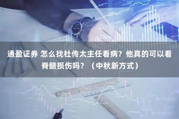 通盈证券 怎么找杜传太主任看病？他真的可以看脊髓损伤吗？（中秋新方式）