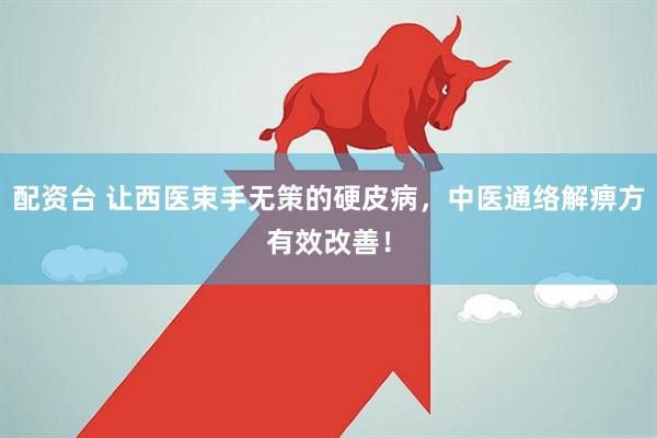 配资台 让西医束手无策的硬皮病，中医通络解痹方有效改善！