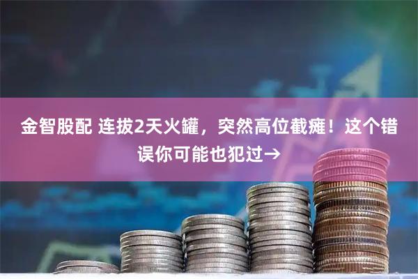 金智股配 连拔2天火罐，突然高位截瘫！这个错误你可能也犯过→