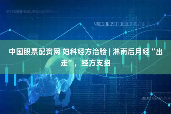 中国股票配资网 妇科经方治验 | 淋雨后月经“出走”，经方支招
