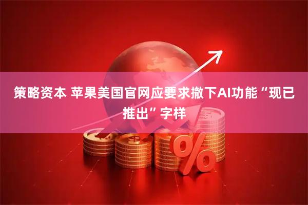 策略资本 苹果美国官网应要求撤下AI功能“现已推出”字样