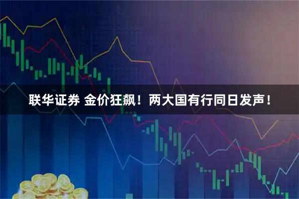 联华证券 金价狂飙！两大国有行同日发声！