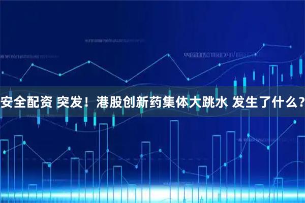 安全配资 突发！港股创新药集体大跳水 发生了什么？