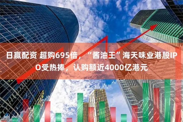 日赢配资 超购695倍，“酱油王”海天味业港股IPO受热捧，认购额近4000亿港元