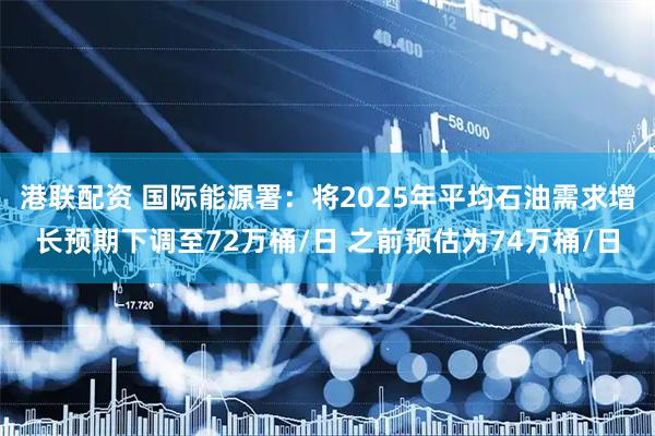 港联配资 国际能源署：将2025年平均石油需求增长预期下调至72万桶/日 之前预估为74万桶/日