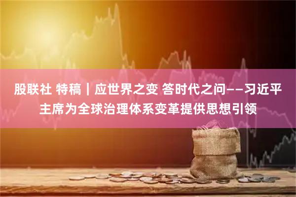 股联社 特稿｜应世界之变 答时代之问——习近平主席为全球治理体系变革提供思想引领