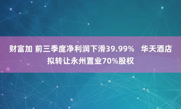 财富加 前三季度净利润下滑39.99%   华天酒店拟转让永州置业70%股权