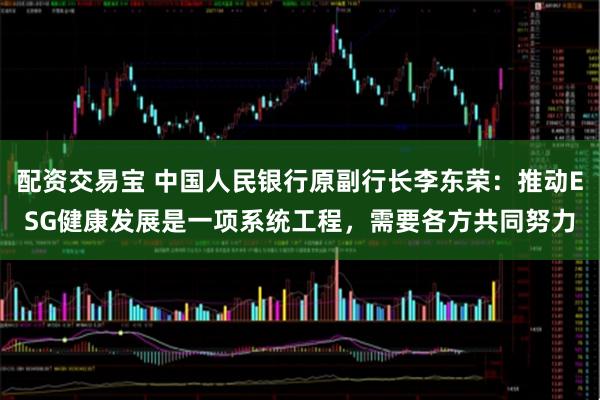 配资交易宝 中国人民银行原副行长李东荣：推动ESG健康发展是一项系统工程，需要各方共同努力