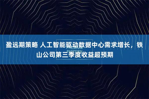 盈远期策略 人工智能驱动数据中心需求增长，铁山公司第三季度收益超预期