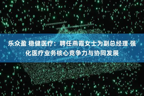 乐众盈 稳健医疗：聘任燕霞女士为副总经理 强化医疗业务核心竞争力与协同发展