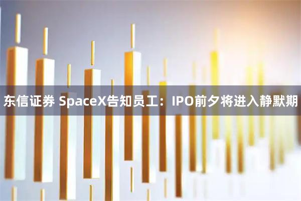 东信证券 SpaceX告知员工：IPO前夕将进入静默期