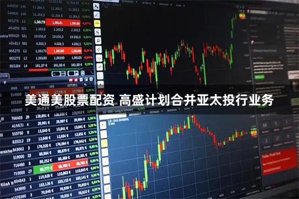美通美股票配资 高盛计划合并亚太投行业务