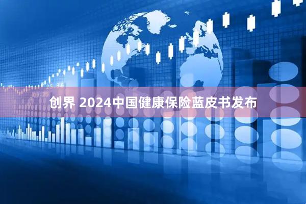 创界 2024中国健康保险蓝皮书发布